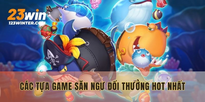 Các tựa game săn ngư đổi thưởng hot nhất 23win com