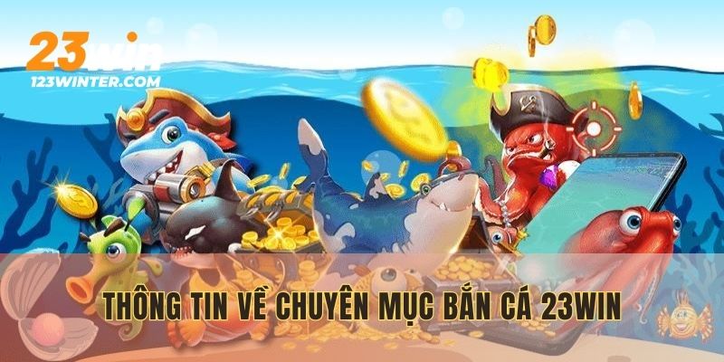 Khái quát nhanh thông tin về chuyên mục bắn cá 23WIN