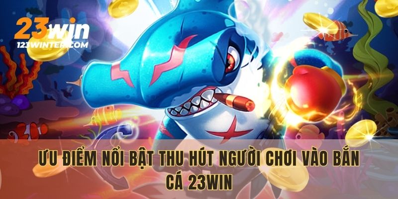 Ưu điểm nổi bật thu hút người chơi vào bắn cá 23WIN