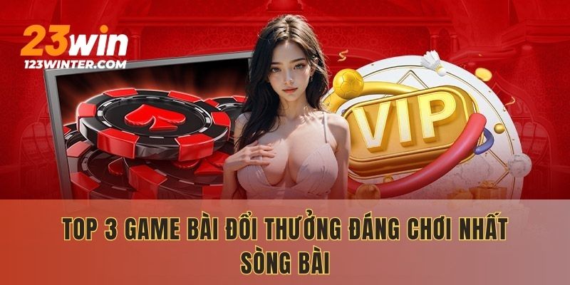 Top 3 game bài đổi thưởng đáng chơi nhất sòng bài