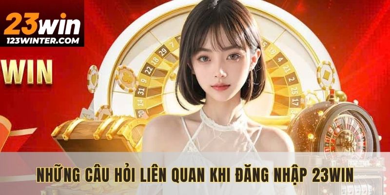 Những câu hỏi liên quan khi đăng nhập 23WIN