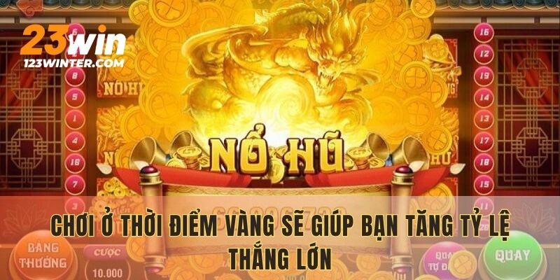 Chơi ở thời điểm vàng sẽ giúp bạn tăng tỷ lệ thắng lớn